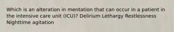 Which is an alteration in mentation that can occur in a patient in the intensive care unit (ICU)? Delirium Lethargy Restlessness Nighttime agitation