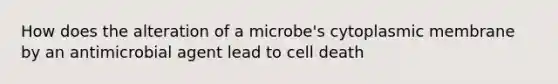 How does the alteration of a microbe's cytoplasmic membrane by an antimicrobial agent lead to cell death