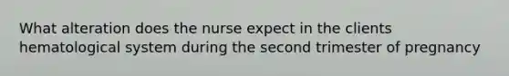 What alteration does the nurse expect in the clients hematological system during the second trimester of pregnancy