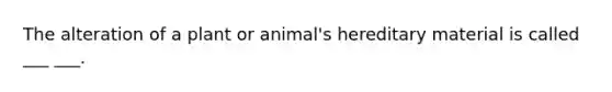 The alteration of a plant or animal's hereditary material is called ___ ___.