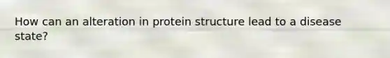 How can an alteration in protein structure lead to a disease state?