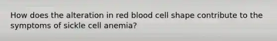 How does the alteration in red blood cell shape contribute to the symptoms of sickle cell anemia?