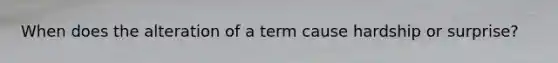 When does the alteration of a term cause hardship or surprise?