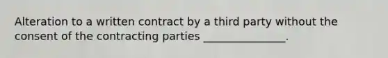 Alteration to a written contract by a third party without the consent of the contracting parties _______________.