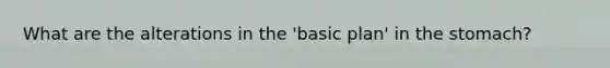 What are the alterations in the 'basic plan' in the stomach?