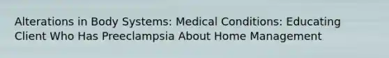 Alterations in Body Systems: Medical Conditions: Educating Client Who Has Preeclampsia About Home Management