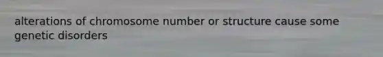 alterations of chromosome number or structure cause some genetic disorders
