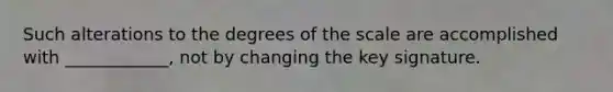 Such alterations to the degrees of the scale are accomplished with ____________, not by changing the key signature.