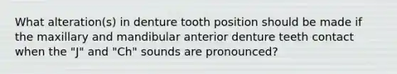 What alteration(s) in denture tooth position should be made if the maxillary and mandibular anterior denture teeth contact when the "J" and "Ch" sounds are pronounced?