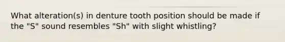 What alteration(s) in denture tooth position should be made if the "S" sound resembles "Sh" with slight whistling?