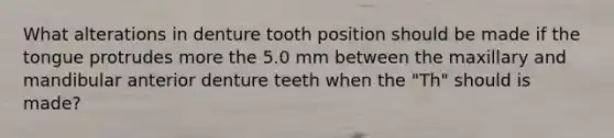 What alterations in denture tooth position should be made if the tongue protrudes more the 5.0 mm between the maxillary and mandibular anterior denture teeth when the "Th" should is made?