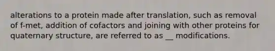 alterations to a protein made after translation, such as removal of f-met, addition of cofactors and joining with other proteins for quaternary structure, are referred to as __ modifications.