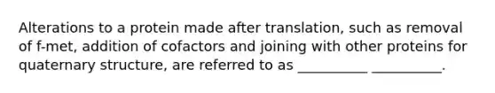 Alterations to a protein made after translation, such as removal of f-met, addition of cofactors and joining with other proteins for quaternary structure, are referred to as __________ __________.