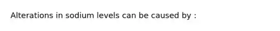 Alterations in sodium levels can be caused by :