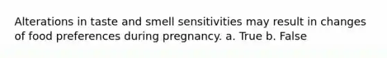 Alterations in taste and smell sensitivities may result in changes of food preferences during pregnancy. a. True b. False