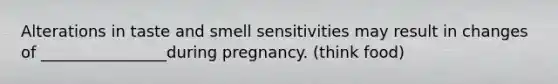 Alterations in taste and smell sensitivities may result in changes of ________________during pregnancy. (think food)