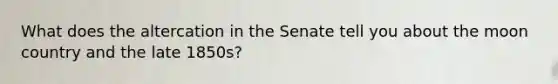 What does the altercation in the Senate tell you about the moon country and the late 1850s?