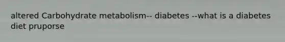 altered Carbohydrate metabolism-- diabetes --what is a diabetes diet pruporse