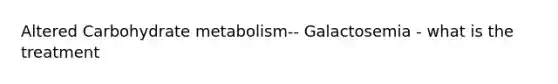 Altered Carbohydrate metabolism-- Galactosemia - what is the treatment