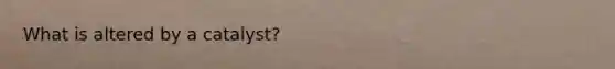 What is altered by a catalyst?