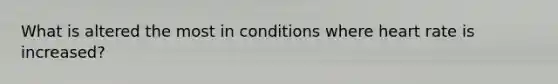 What is altered the most in conditions where heart rate is increased?