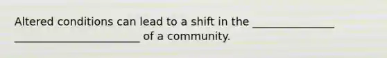 Altered conditions can lead to a shift in the _______________ _______________________ of a community.