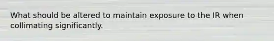 What should be altered to maintain exposure to the IR when collimating significantly.