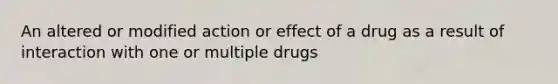 An altered or modified action or effect of a drug as a result of interaction with one or multiple drugs