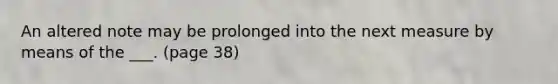 An altered note may be prolonged into the next measure by means of the ___. (page 38)
