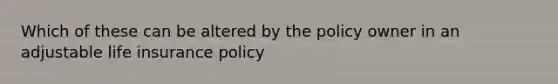 Which of these can be altered by the policy owner in an adjustable life insurance policy