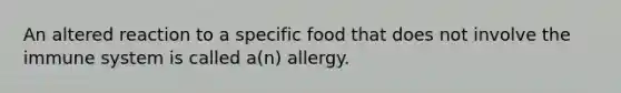 An altered reaction to a specific food that does not involve the immune system is called a(n) allergy.