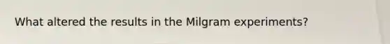 What altered the results in the Milgram experiments?