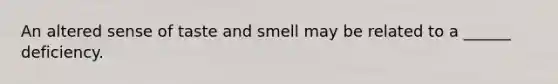 An altered sense of taste and smell may be related to a ______ deficiency.