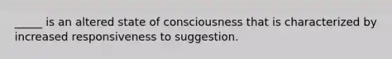 _____ is an altered state of consciousness that is characterized by increased responsiveness to suggestion.