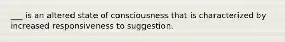 ___ is an altered state of consciousness that is characterized by increased responsiveness to suggestion.