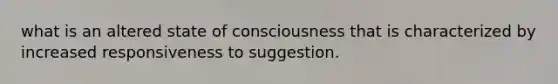 what is an altered state of consciousness that is characterized by increased responsiveness to suggestion.