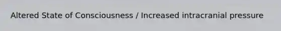 Altered State of Consciousness / Increased intracranial pressure