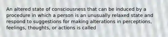 An altered state of consciousness that can be induced by a procedure in which a person is an unusually relaxed state and respond to suggestions for making alterations in perceptions, feelings, thoughts, or actions is called