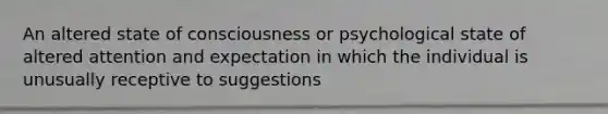 An altered state of consciousness or psychological state of altered attention and expectation in which the individual is unusually receptive to suggestions