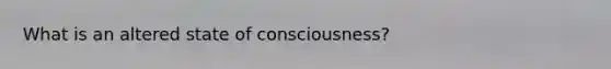 What is an altered state of consciousness?