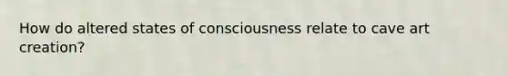 How do altered states of consciousness relate to cave art creation?