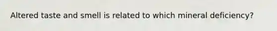 Altered taste and smell is related to which mineral deficiency?