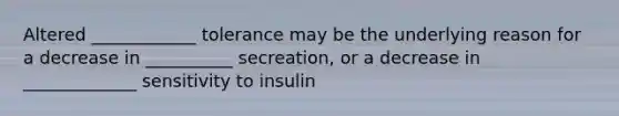 Altered ____________ tolerance may be the underlying reason for a decrease in __________ secreation, or a decrease in _____________ sensitivity to insulin