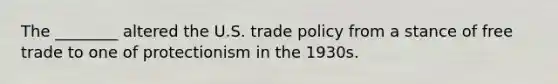 The ________ altered the U.S. trade policy from a stance of free trade to one of protectionism in the 1930s.