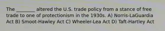 The ________ altered the U.S. trade policy from a stance of free trade to one of protectionism in the 1930s. A) Norris-LaGuardia Act B) Smoot-Hawley Act C) Wheeler-Lea Act D) Taft-Hartley Act