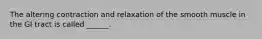 The altering contraction and relaxation of the smooth muscle in the GI tract is called ______.