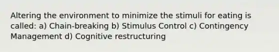 Altering the environment to minimize the stimuli for eating is called: a) Chain-breaking b) Stimulus Control c) Contingency Management d) Cognitive restructuring