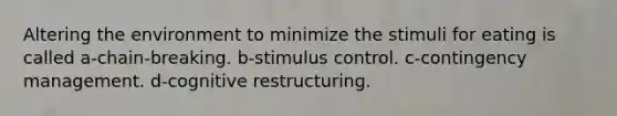 Altering the environment to minimize the stimuli for eating is called a-chain-breaking. b-stimulus control. c-contingency management. d-cognitive restructuring.