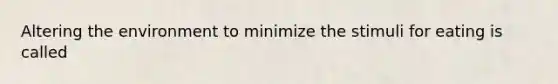 Altering the environment to minimize the stimuli for eating is called