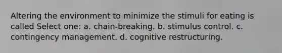 Altering the environment to minimize the stimuli for eating is called Select one: a. chain-breaking. b. stimulus control. c. contingency management. d. cognitive restructuring.